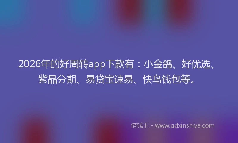 2026年的好周转app下款有：小金鸽、好优选、紫晶分期、易贷宝速易、快鸟钱包等。