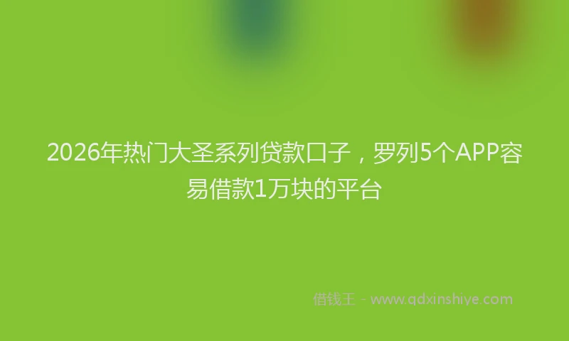 2026年热门大圣系列贷款口子，罗列5个APP容易借款1万块的平台