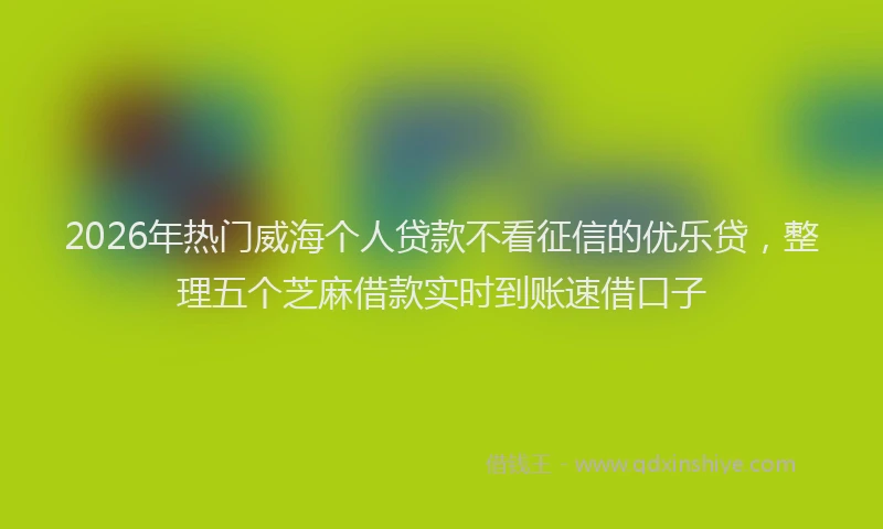 2026年热门威海个人贷款不看征信的优乐贷,整理五个芝麻借款实时到账速借口子