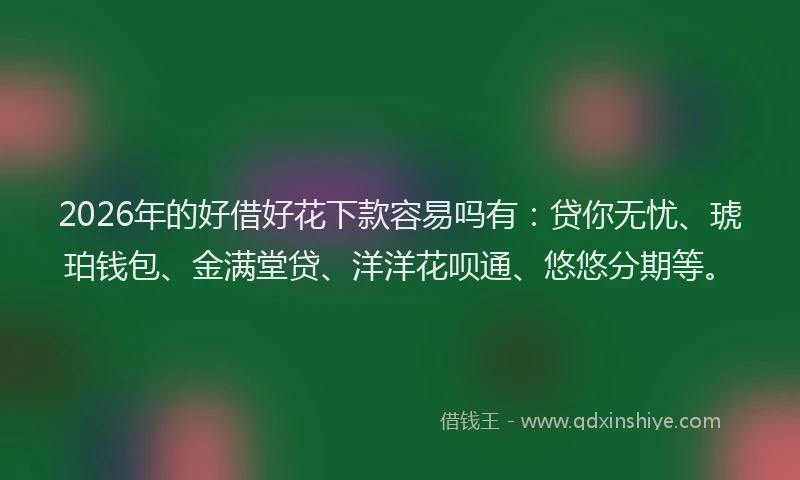 2026年的好借好花下款容易吗有：贷你无忧、琥珀钱包、金满堂贷、洋洋花呗通、悠悠分期等。