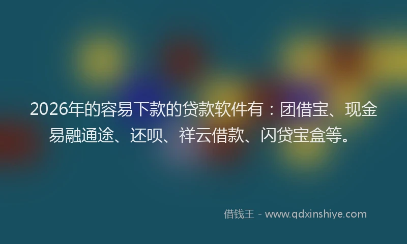 2026年的容易下款的贷款软件有：团借宝、现金易融通途、还呗、祥云借款、闪贷宝盒等。