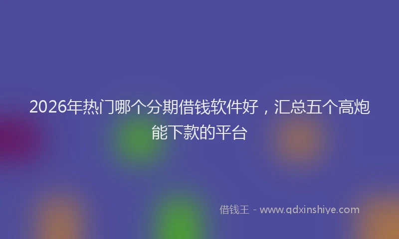2026年热门哪个分期借钱软件好，汇总五个高炮能下款的平台
