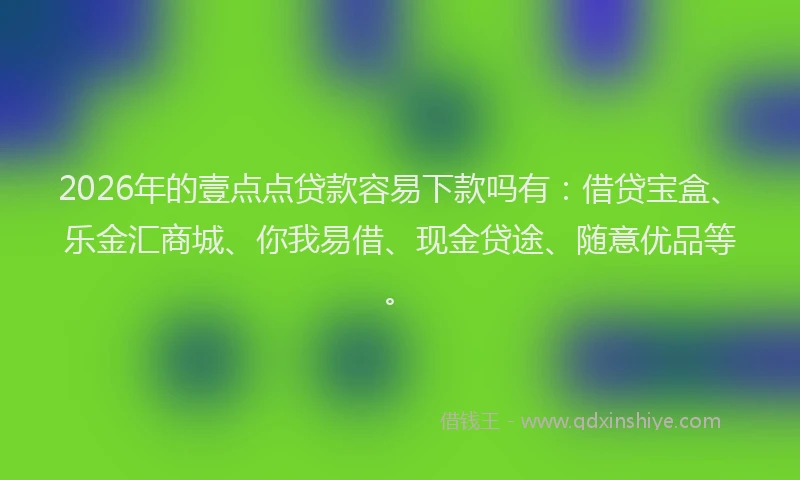 2026年的壹点点贷款容易下款吗有：借贷宝盒、乐金汇商城、你我易借、现金贷途、随意优品等。