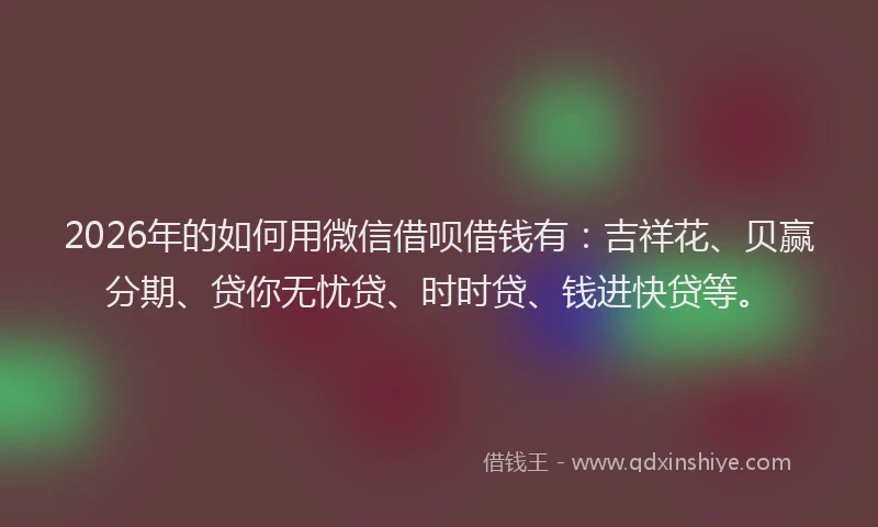 2026年的如何用微信借呗借钱有：吉祥花、贝赢分期、贷你无忧贷、时时贷、钱进快贷等。