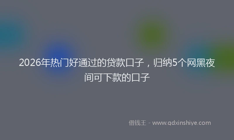 2026年热门好通过的贷款口子，归纳5个网黑夜间可下款的口子