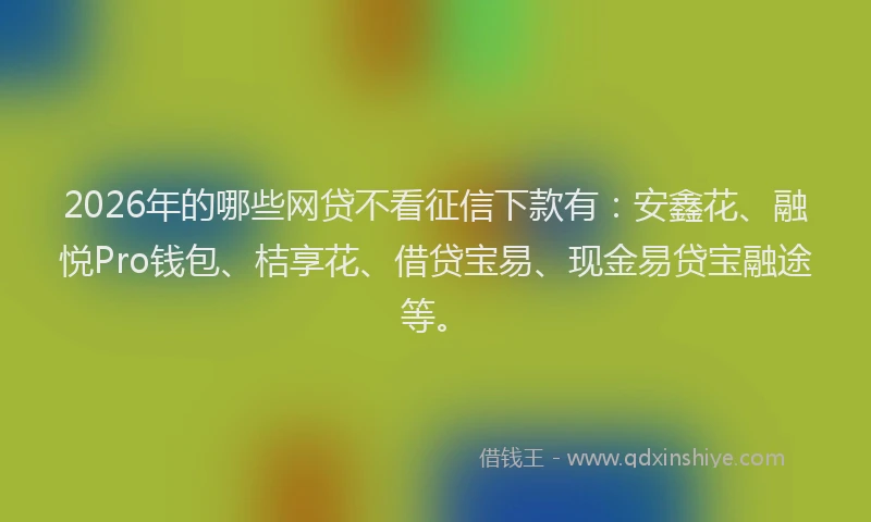 2026年的哪些网贷不看征信下款有：安鑫花、融悦Pro钱包、桔享花、借贷宝易、现金易贷宝融途等。