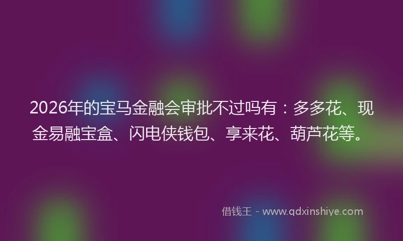 2026年的宝马金融会审批不过吗有：多多花、现金易融宝盒、闪电侠钱包、享来花、葫芦花等。