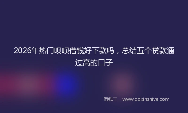 2026年热门呗呗借钱好下款吗，总结五个贷款通过高的口子