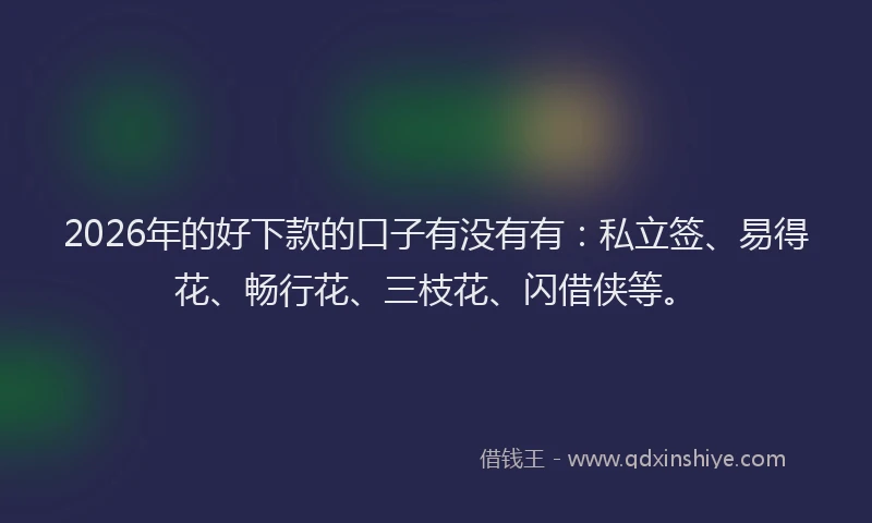 2026年的好下款的口子有没有有：私立签、易得花、畅行花、三枝花、闪借侠等。