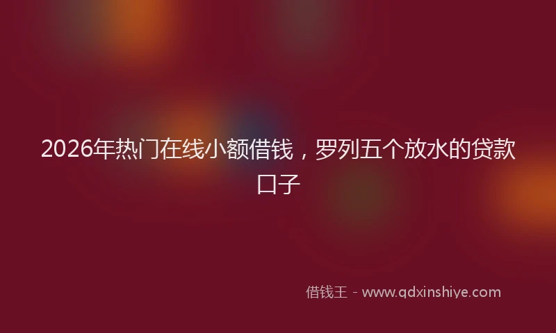 2026年热门在线小额借钱，罗列五个放水的贷款口子