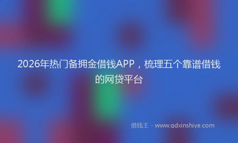 2026年热门备拥金借钱APP，梳理五个靠谱借钱的网贷平台