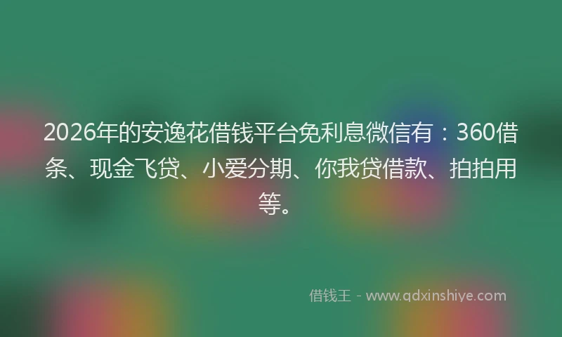 2026年的安逸花借钱平台免利息微信有：360借条、现金飞贷、小爱分期、你我贷借款、拍拍用等。