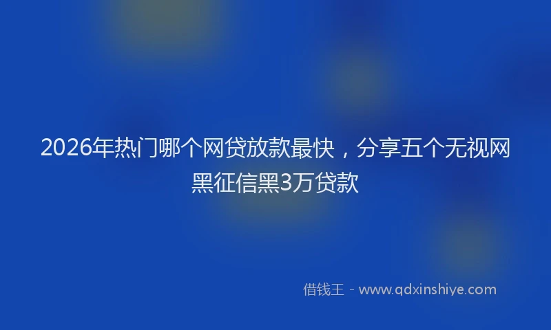 2026年热门哪个网贷放款最快，分享五个无视网黑征信黑3万贷款