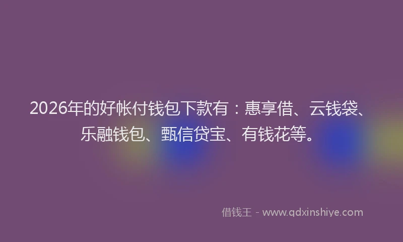2026年的好帐付钱包下款有：惠享借、云钱袋、乐融钱包、甄信贷宝、有钱花等。