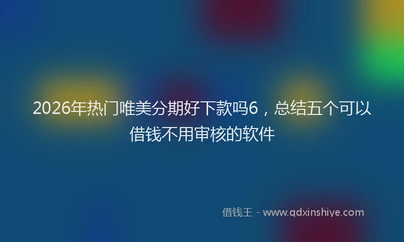 2026年热门唯美分期好下款吗6，总结五个可以借钱不用审核的软件