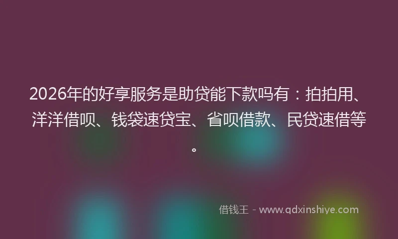 2026年的好享服务是助贷能下款吗有：拍拍用、洋洋借呗、钱袋速贷宝、省呗借款、民贷速借等。