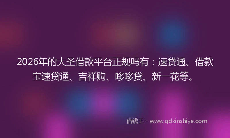 2026年的大圣借款平台正规吗有：速贷通、借款宝速贷通、吉祥购、哆哆贷、新一花等。