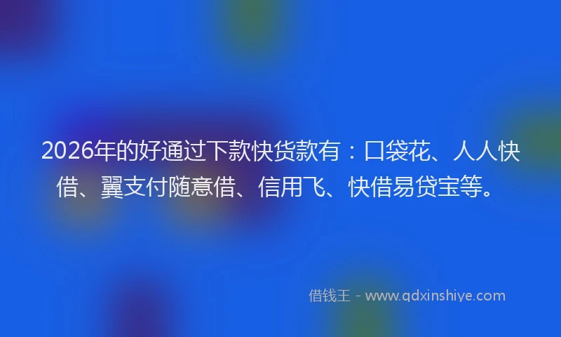 2026年的好通过下款快货款有：口袋花、人人快借、翼支付随意借、信用飞、快借易贷宝等。