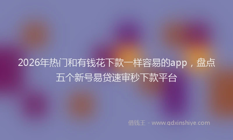 2026年热门和有钱花下款一样容易的app，盘点五个新号易贷速审秒下款平台