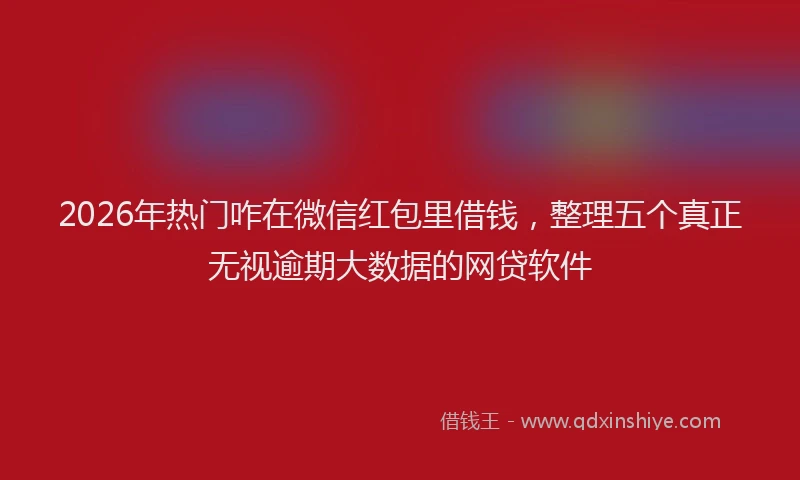2026年热门咋在微信红包里借钱，整理五个真正无视逾期大数据的网贷软件