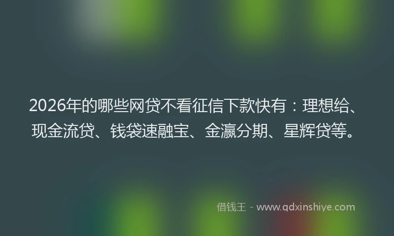 2026年的哪些网贷不看征信下款快有：理想给、现金流贷、钱袋速融宝、金瀛分期、星辉贷等。