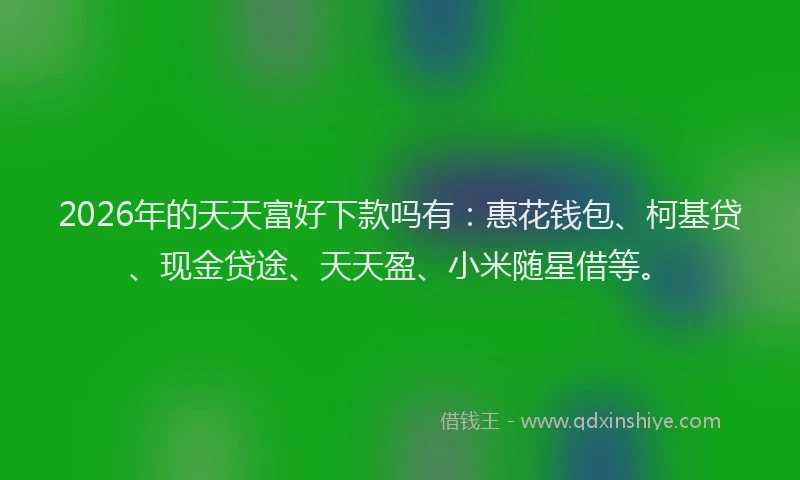 2026年的天天富好下款吗有：惠花钱包、柯基贷、现金贷途、天天盈、小米随星借等。