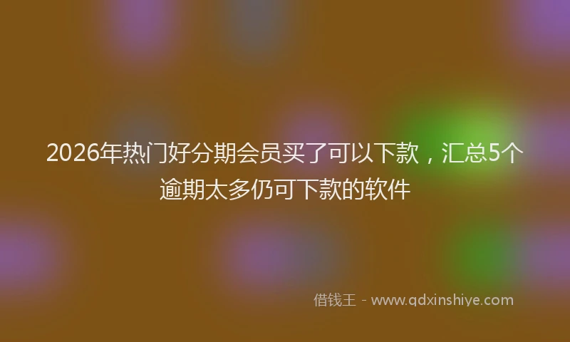 2026年热门好分期会员买了可以下款，汇总5个逾期太多仍可下款的软件
