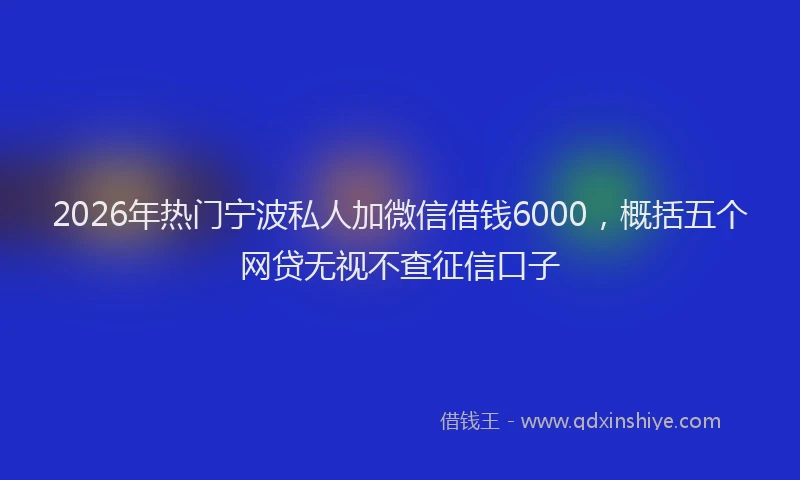 2026年热门宁波私人加微信借钱6000，概括五个网贷无视不查征信口子