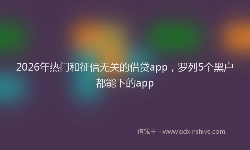 2026年热门和征信无关的借贷app，罗列5个黑户都能下的app
