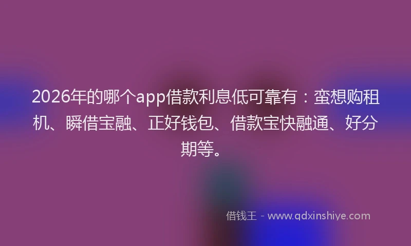 2026年的哪个app借款利息低可靠有：蛮想购租机、瞬借宝融、正好钱包、借款宝快融通、好分期等。