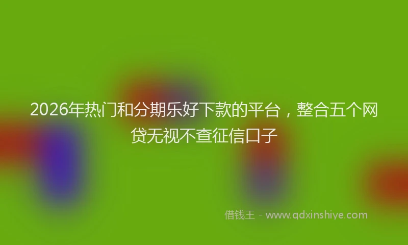 2026年热门和分期乐好下款的平台，整合五个网贷无视不查征信口子