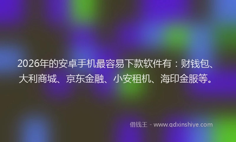 2026年的安卓手机最容易下款软件有：财钱包、大利商城、京东金融、小安租机、海印金服等。