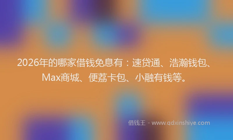 2026年的哪家借钱免息有：速贷通、浩瀚钱包、Max商城、便荔卡包、小融有钱等。