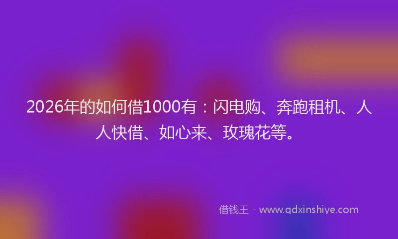 2026年的如何借1000有：闪电购、奔跑租机、人人快借、如心来、玫瑰花等。