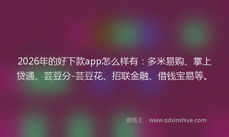 2026年的好下款app怎么样有：多米易购、掌上贷通、芸豆分-芸豆花、招联金融、借钱宝易等。