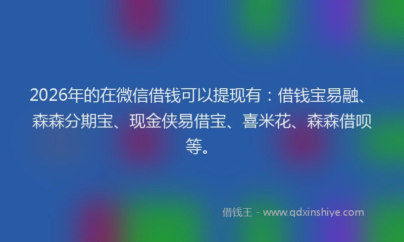 2026年的在微信借钱可以提现有：借钱宝易融、森森分期宝、现金侠易借宝、喜米花、森森借呗等。