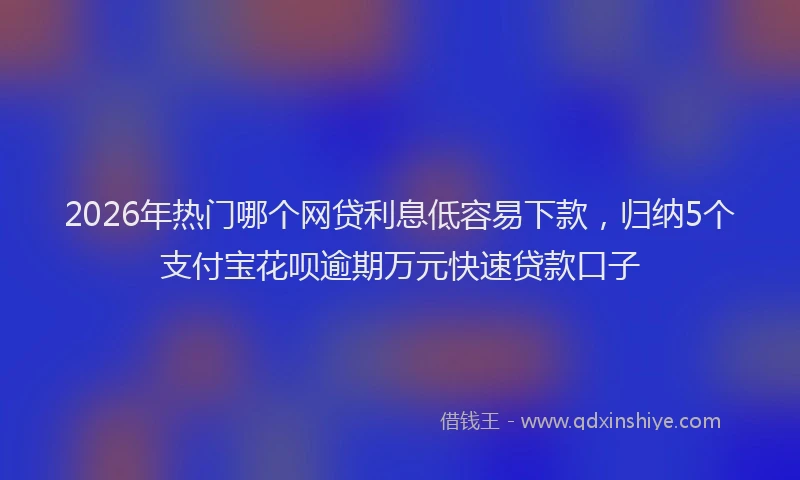 2026年热门哪个网贷利息低容易下款，归纳5个支付宝花呗逾期万元快速贷款口子