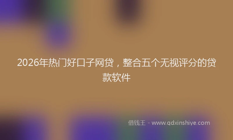 2026年热门好口子网贷，整合五个无视评分的贷款软件