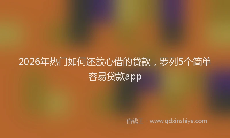 2026年热门如何还放心借的贷款，罗列5个简单容易贷款app