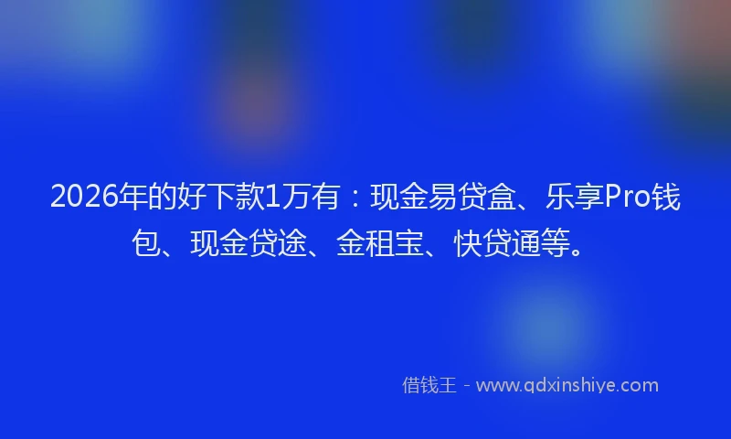 2026年的好下款1万有：现金易贷盒、乐享Pro钱包、现金贷途、金租宝、快贷通等。