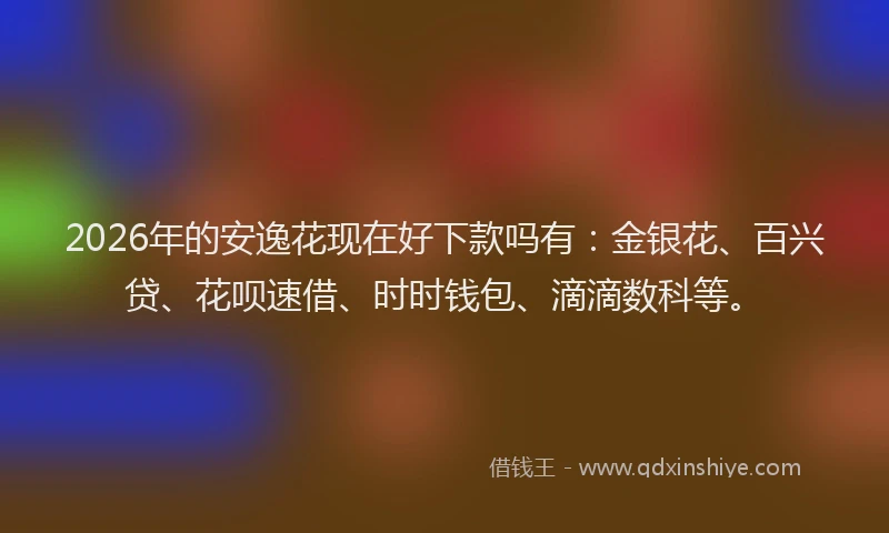 2026年的安逸花现在好下款吗有：金银花、百兴贷、花呗速借、时时钱包、滴滴数科等。