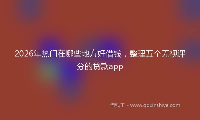 2026年热门在哪些地方好借钱，整理五个无视评分的贷款app