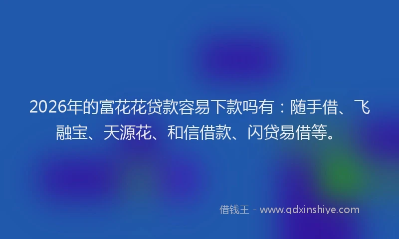 2026年的富花花贷款容易下款吗有：随手借、飞融宝、天源花、和信借款、闪贷易借等。