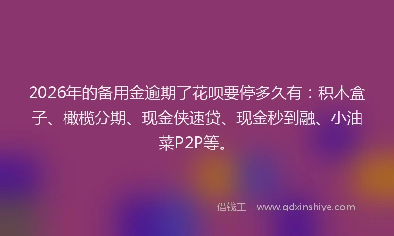 2026年的备用金逾期了花呗要停多久有：积木盒子、橄榄分期、现金侠速贷、现金秒到融、小油菜P2P等。