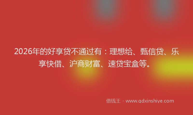 2026年的好享贷不通过有：理想给、甄信贷、乐享快借、沪商财富、速贷宝盒等。