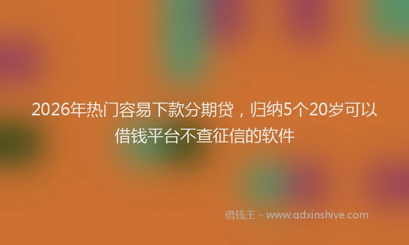 2026年热门容易下款分期贷，归纳5个20岁可以借钱平台不查征信的软件