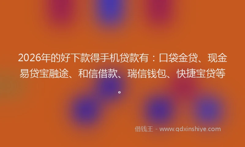 2026年的好下款得手机贷款有：口袋金贷、现金易贷宝融途、和信借款、瑞信钱包、快捷宝贷等。