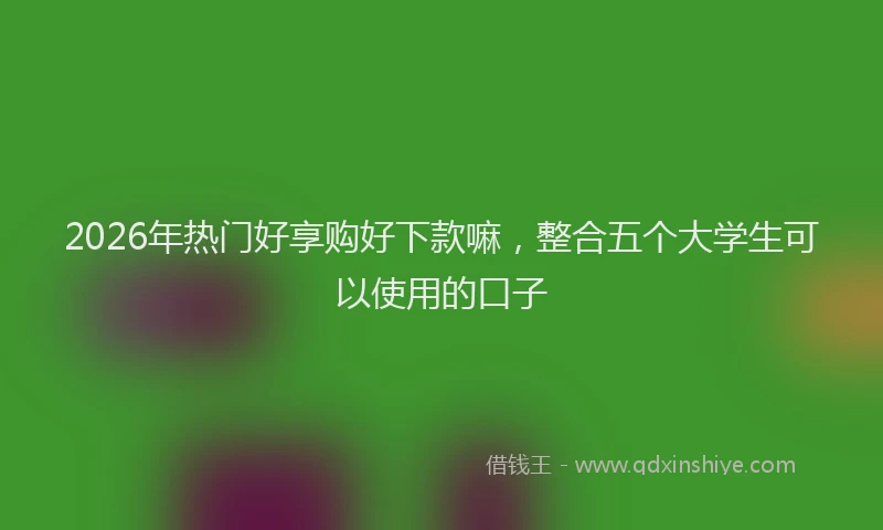 2026年热门好享购好下款嘛，整合五个大学生可以使用的口子