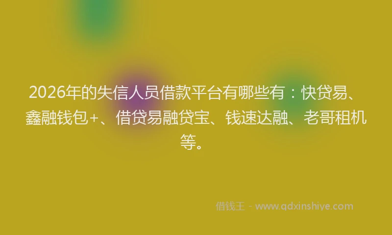 2026年的失信人员借款平台有哪些有：快贷易、鑫融钱包+、借贷易融贷宝、钱速达融、老哥租机等。
