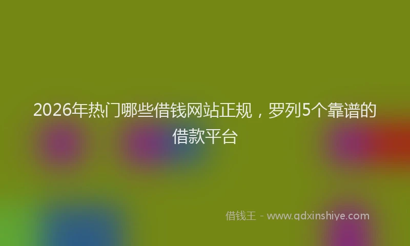 2026年热门哪些借钱网站正规，罗列5个靠谱的借款平台